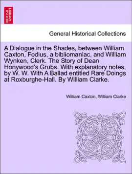Read: A Dialogue in the Shades, between William Caxton, Fodius, a bibliomaniac, and William Book Wynken, Clerk. The Story of Dean Honywood's Grubs. With explanatory notes, by W. W. With A Ballad entitled Rare Doings at Roxburghe-Hall. By William Clarke.