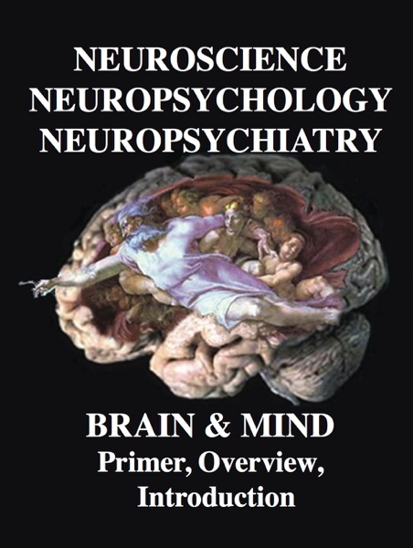 NEUROSCIENCE, NEUROPSYCHOLOGY, NEUROPSYCHIATRY, BRAIN & MIND:  Primer, Overview & Introduction
