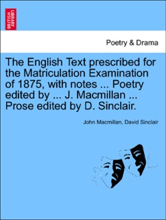The English Text prescribed for the Matriculation Examination of 1875, with notes ... Poetry edited by ... J. Macmillan ... Prose edited by D. Sinclair. by John Macmillan & David Sinclair