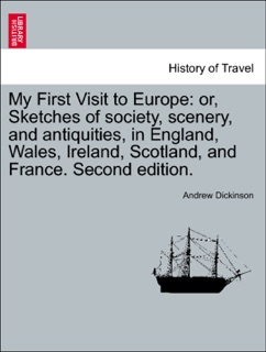My First Visit to Europe: or, Sketches of society, scenery, and antiquities, in England, Wales, Ireland, Scotland, and France. Second edition. by Andrew Dickinson