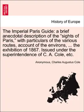 Read: The Imperial Paris Guide: a brief Book anecdotal description of the “sights of Paris,” with particulars of the various routes, account of the environs, ... the exhibition of 1867. Issued under the superintendence of C. A. Cole, etc.