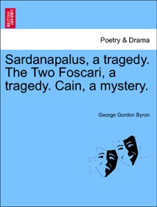 Sardanapalus, a tragedy. The Two Foscari, a tragedy. Cain, a mystery.