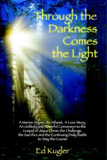 Through the Darkness Comes the Light: A Marine Sniper, An Atheist, A Love Story, An Unlikely and Powerful Conversation to the Gospel of Jesus Christ; the Challenge, the Sacrifice and the Continuing Daily Battle to Stay the Course by Ed Kugler