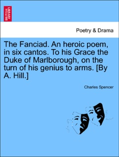 The Fanciad. An heroic poem, in six cantos. To his Grace the Duke of Marlborough, on the turn of his genius to arms. [By A. Hill.] by Charles Spencer