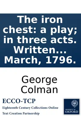 The iron chest: a play; in three acts. Written by George Colman, the younger. With a preface. First represented at the Theatre-Royal, Drury-Lane, on Saturday, 12th March, 1796.