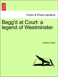 Begg'd at Court: a legend of Westminster. - Charles Knight