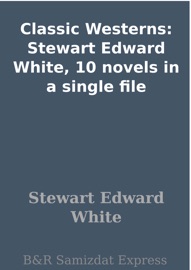 Classic Westerns: Stewart Edward White, 10 novels in a single file - Stewart Edward White