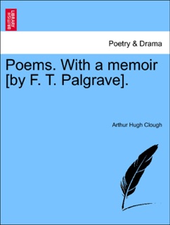 Poems. With a memoir [by F. T. Palgrave]. by Arthur Hugh Clough