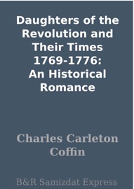 Daughters of the Revolution and Their Times 1769-1776: An Historical Romance - Charles Carleton Coffin