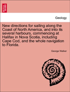 New directions for sailing along the Coast of North America, and into its several harbours, commencing at Halifax in Nova Scotia, including Cape Cod, and the whole navigation to Florida. by George Walker