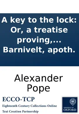 A key to the lock: Or, a treatise proving, beyond all contradiction, the dangerous tendency of a late poem, entituled, The rape of the lock, to government and religion. By Esdras Barnivelt, apoth.