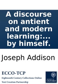 A discourse on antient and modern learning: By the late Right Honourable Joseph Addison, Esq; Published from an original manuscript of Mr. Addison's, prepared and corrected by himself. - Joseph Addison