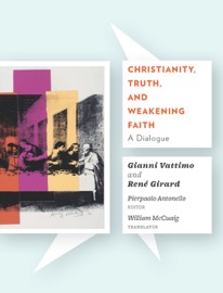 Christianity, Truth, and Weakening Faith - Gianni Vattimo, René Girard, Pierpaolo Antonello & William McCuaig