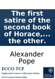 The first satire of the second book of Horace, imitated: in a dialogue between Alexander Pope of Twickenham in Com. Midd. Esq; on the one part, and his learned council on the other. - Alexander Pope