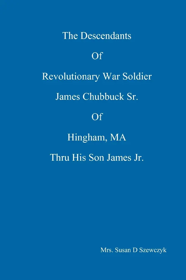 The Descendants of Revolutionary War Soldier James Chubbuck Sr. of Hingham, MA Thru His Son James Jr.