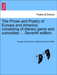 The Prose and Poetry of Europe and America; consisting of literary gems and curiosities ... Seventh edition. by George Pope Morris & Nathaniel Parker Willis