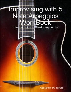 Improvising with 5 Note Arpeggios WorkBook by Alessandro De Sanctis