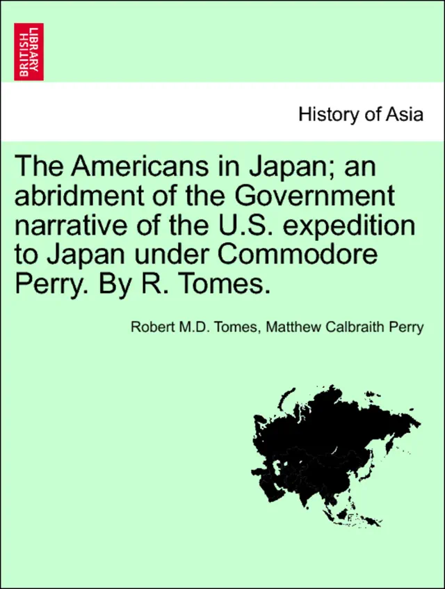 The Americans in Japan; an abridment of the Government narrative of the U.S. expedition to Japan under Commodore Perry. By R. Tomes.