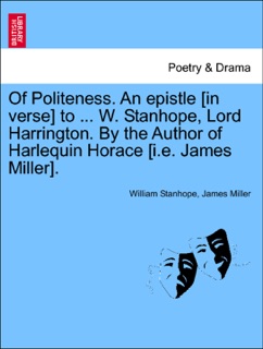 Of Politeness. An epistle [in verse] to ... W. Stanhope, Lord Harrington. By the Author of Harlequin Horace [i.e. James Miller]. by William Stanhope & James Miller