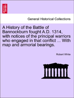 A History of the Battle of Bannockburn fought A.D. 1314, with notices of the principal warriors who engaged in that conflict ... With map and armorial bearings. by Robert White