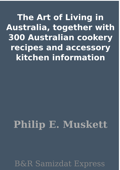 The Art of Living in Australia, together with 300 Australian cookery recipes and accessory kitchen information - Philip E. Muskett