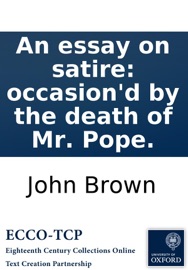 An essay on satire: occasion'd by the death of Mr. Pope. John Brown