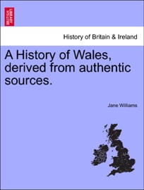 A History of Wales, derived from authentic sources. - Jane Williams