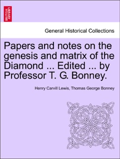 Papers and notes on the genesis and matrix of the Diamond ... Edited ... by Professor T. G. Bonney. by Henry Carvill Lewis & Thomas George Bonney