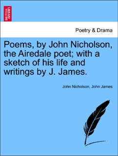 Poems, by John Nicholson, the Airedale poet; with a sketch of his life and writings by J. James. by John Nicholson & John James