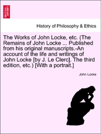 The Works of John Locke, etc. (The Remains of John Locke ... Published from his original manuscripts.-An account of the life and writings of John Locke, vol. II, second edition. John Locke
