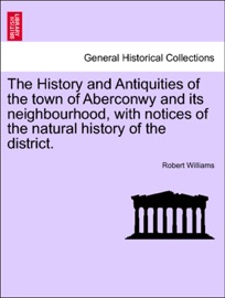 The History and Antiquities of the town of Aberconwy and its neighbourhood, with notices of the natural history of the district.