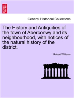 The History and Antiquities of the town of Aberconwy and its neighbourhood, with notices of the natural history of the district. by Robert Williams