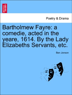 Bartholmew Fayre: a comedie, acted in the yeare, 1614. By the Lady Elizabeths Servants, etc. by Ben Jonson