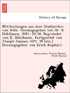 Mittheilungen aus dem Stadtarchiv von Köln. Herausgegeben von Dr. K. Höhlbaum. (Hft. 20-38. Begründet von K. Höhlbaum, fortgesetzt von Joseph Hansen.-Hft. 39 [etc.]. Herausgegeben von Erich Kuphal.). by Anonymous, Joseph Hansen & Erich Kuphal
