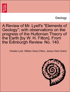 A Review of Mr. Lyell's “Elements of Geology”; with observations on the progress of the Huttonian Theory of the Earth [by W. H. Fitton]. From the Edinburgh Review. No. 140. by Charles Lyell, William Henry Fitton & James Clark Hutton