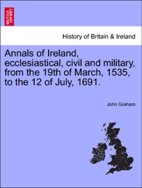 Annals of Ireland, ecclesiastical, civil and military, from the 19th of March, 1535, to the 12 of July, 1691. - John Graham