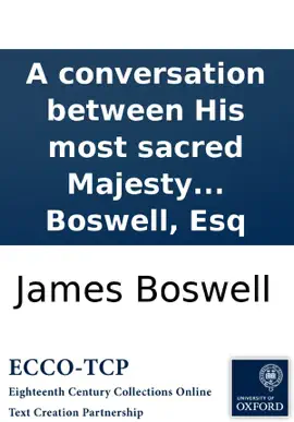 A conversation between His most sacred Majesty George III. and Samuel Johnson, LL.D. Illustrated with observations, by James Boswell, Esq