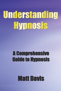 Understanding Hypnosis: A Comprehensive Guide to Hypnosis by Matt Davis