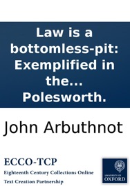 Law is a bottomless-pit: Exemplified in the case of the Lord Strutt, John Bull, Nicholas Frog, and Lewis Baboon. Who spent all they had in a law-suit. Printed from a manuscript found in the cabinet of the famous Sir Humphry Polesworth.