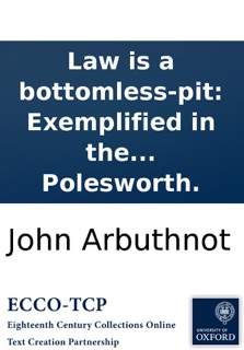 Law is a bottomless-pit: Exemplified in the case of the Lord Strutt, John Bull, Nicholas Frog, and Lewis Baboon. Who spent all they had in a law-suit. Printed from a manuscript found in the cabinet of the famous Sir Humphry Polesworth. by John Arbuthnot