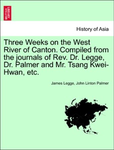 Three Weeks on the West River of Canton. Compiled from the journals of Rev. Dr. Legge, Dr. Palmer and Mr. Tsang Kwei-Hwan, etc.