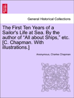The First Ten Years of a Sailor's Life at Sea. By the author of “All about Ships,” etc. [C. Chapman. With illustrations.] by Anonymous & Charles Chapman