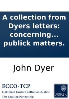 A collection from Dyers letters: concerning the elections of the present Parliament: with an appendix, relating to some other publick matters. by John Dyer