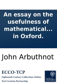 An essay on the usefulness of mathematical learning: in a letter from a gentleman in the city to his friend in Oxford. by John Arbuthnot