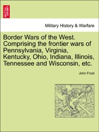 Border Wars of the West. Comprising the frontier wars of Pennsylvania, Virginia, Kentucky, Ohio, Indiana, Illinois, Tennessee and Wisconsin, etc. - John Frost