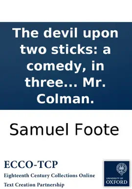 The devil upon two sticks: a comedy, in three acts. As it is performed at the Theatre-Royal in the Haymarket. Written by the late Samuel Foote, Esq. and now published by Mr. Colman.