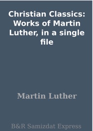 Christian Classics: Works of Martin Luther, in a single file - Martin Luther