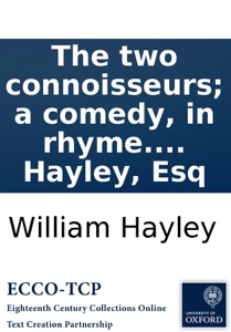 The two connoisseurs; a comedy, in rhyme. Written for a private theatre, by William Hayley, Esq