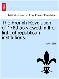 The French Revolution of 1789 as viewed in the light of republican institutions. - John Abbott