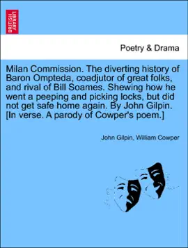 Read: Milan Commission. The diverting history of Baron Ompteda, coadjutor of great folks, and rival of Bill Soames. Shewing how he went a peeping and picking locks, but did not get safe home again. By John Gilpin. [In verse. A parody of Cowper's Book poem.]